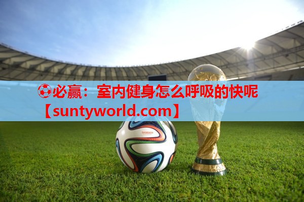 ⚽必赢：室内健身怎么呼吸的快呢