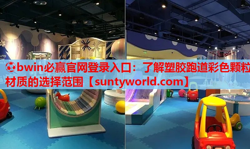 ⚽bwin必赢官网登录入口：了解塑胶跑道彩色颗粒材质的选择范围