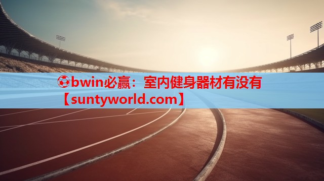 ⚽bwin必赢：室内健身器材有没有