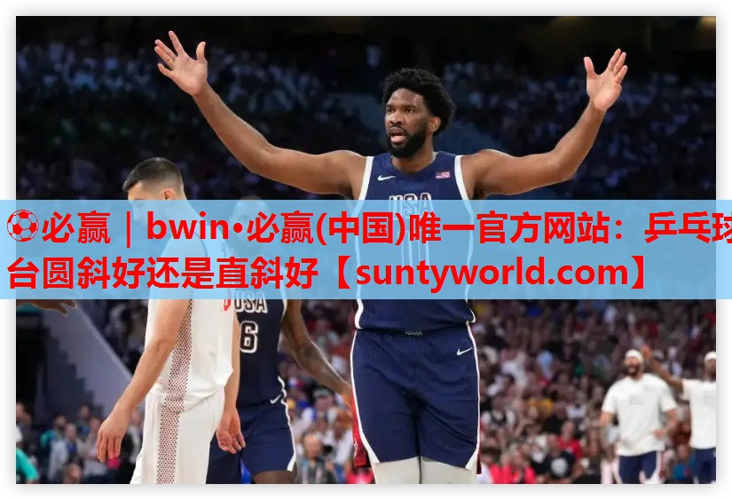 ⚽必赢｜bwin·必赢(中国)唯一官方网站：乒乓球台圆斜好还是直斜好