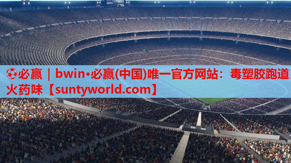 ⚽必赢｜bwin·必赢(中国)唯一官方网站：毒塑胶跑道 火药味