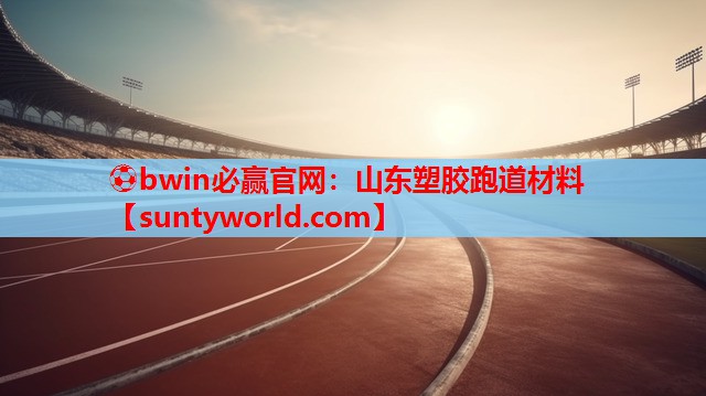 ⚽bwin必赢官网：山东塑胶跑道材料