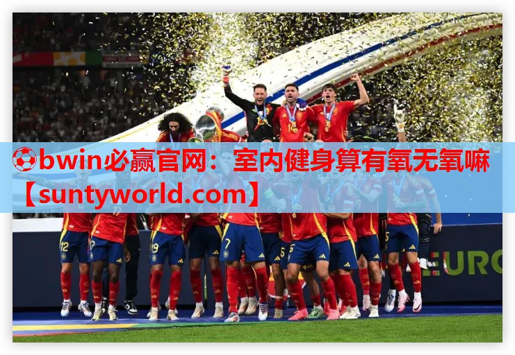 ⚽bwin必赢官网：室内健身算有氧无氧嘛