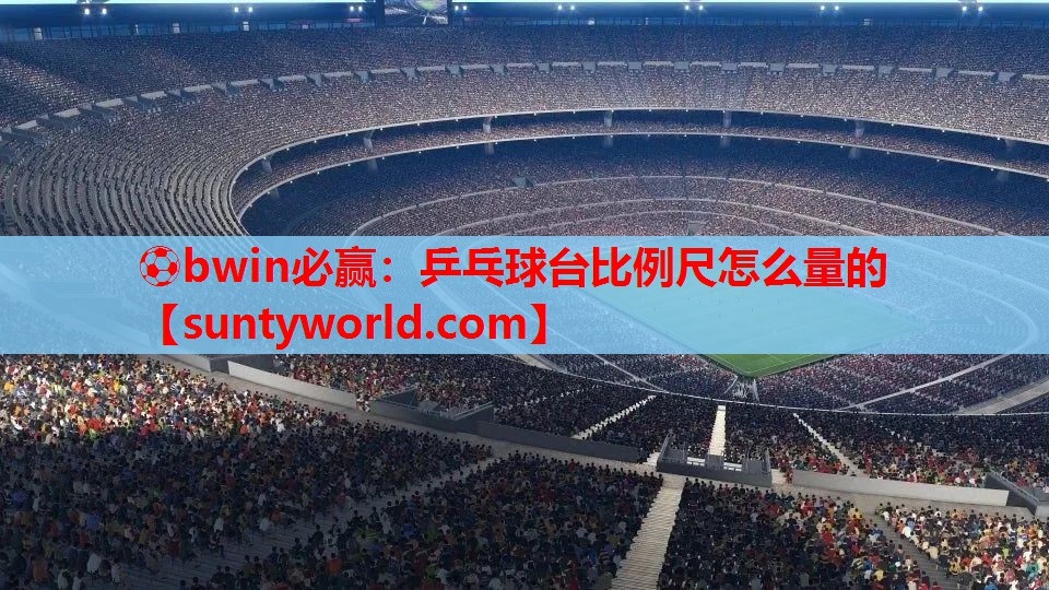 ⚽bwin必赢：乒乓球台比例尺怎么量的