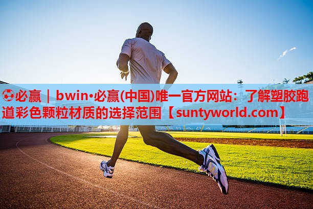 ⚽必赢｜bwin·必赢(中国)唯一官方网站：了解塑胶跑道彩色颗粒材质的选择范围