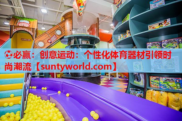 ⚽必赢：创意运动：个性化体育器材引领时尚潮流