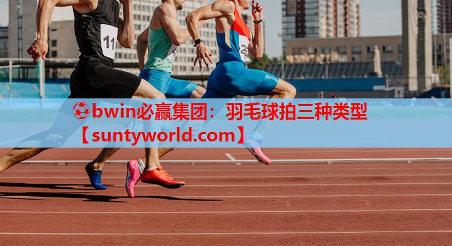 ⚽bwin必赢集团：羽毛球拍三种类型