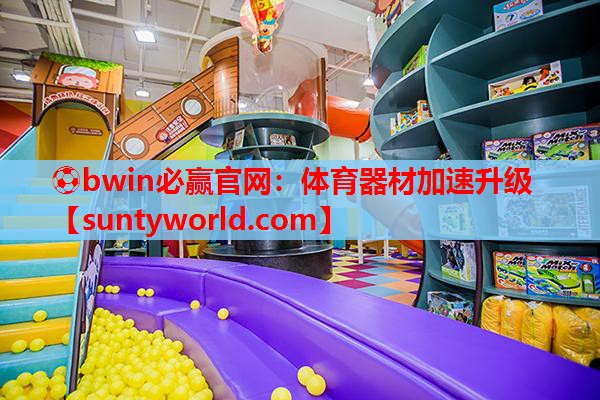 ⚽bwin必赢官网：体育器材加速升级