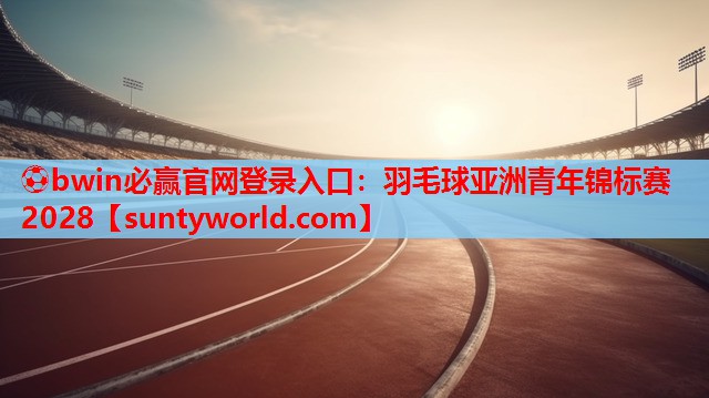 ⚽bwin必赢官网登录入口：羽毛球亚洲青年锦标赛2028