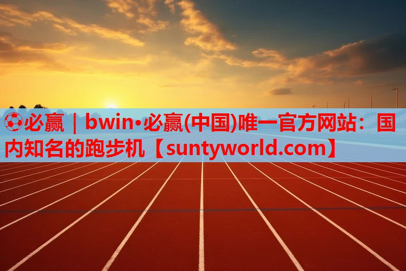 ⚽必赢｜bwin·必赢(中国)唯一官方网站：国内知名的跑步机