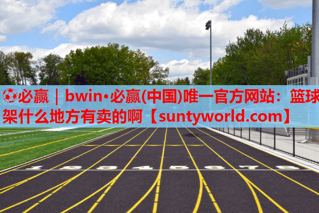 ⚽必赢｜bwin·必赢(中国)唯一官方网站：篮球架什么地方有卖的啊