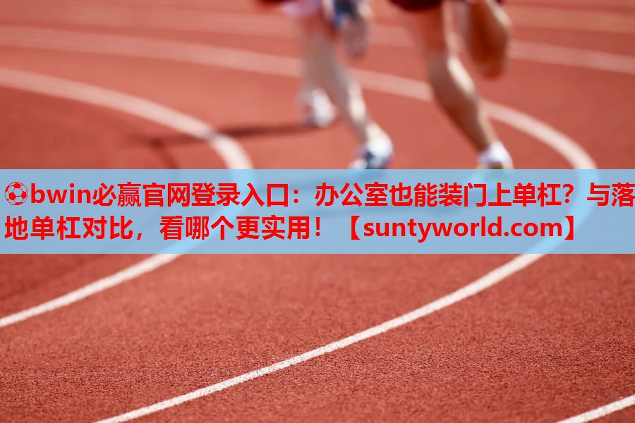 ⚽bwin必赢官网登录入口：办公室也能装门上单杠？与落地单杠对比，看哪个更实用！