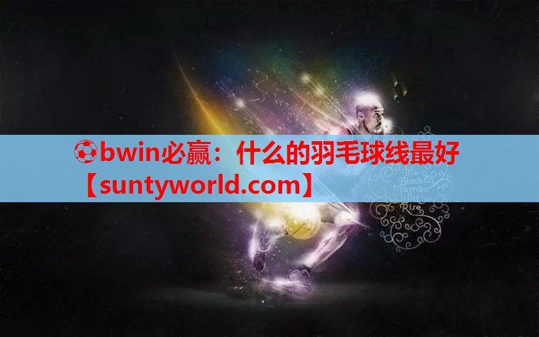 ⚽bwin必赢：什么的羽毛球线最好