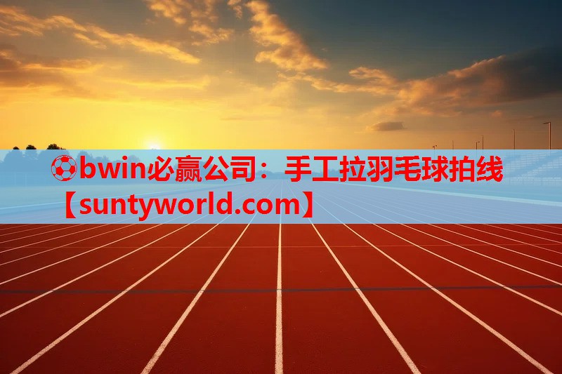 ⚽bwin必赢公司：手工拉羽毛球拍线