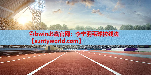 ⚽bwin必赢官网：李宁羽毛球拉线法