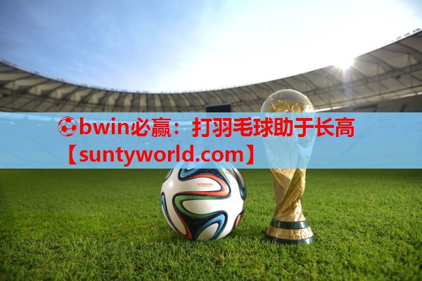 ⚽bwin必赢：打羽毛球助于长高