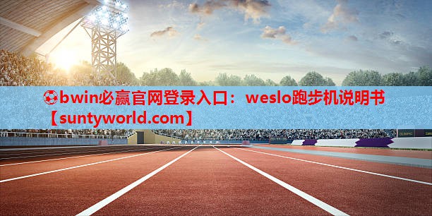 ⚽bwin必赢官网登录入口：weslo跑步机说明书