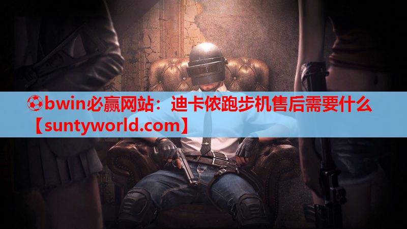 ⚽bwin必赢网站：迪卡侬跑步机售后需要什么