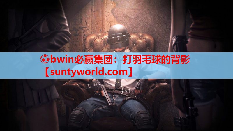 ⚽bwin必赢集团：打羽毛球的背影