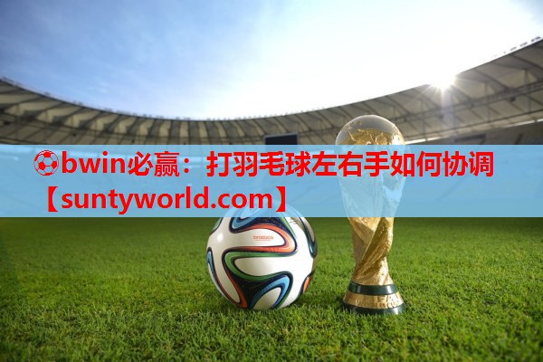 ⚽bwin必赢：打羽毛球左右手如何协调