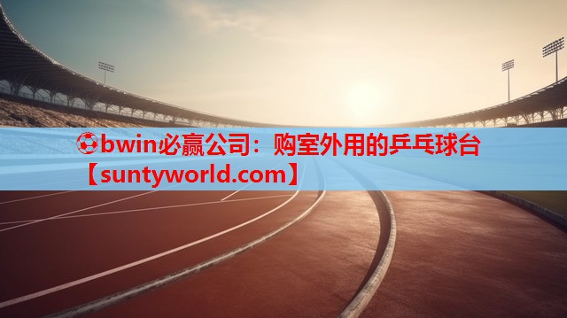 ⚽bwin必赢公司：购室外用的乒乓球台