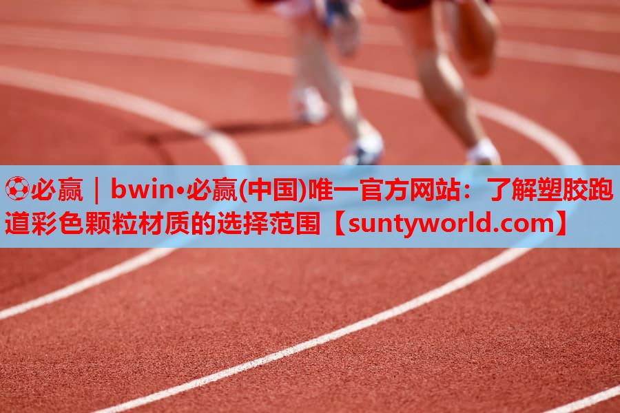 ⚽必赢｜bwin·必赢(中国)唯一官方网站：了解塑胶跑道彩色颗粒材质的选择范围