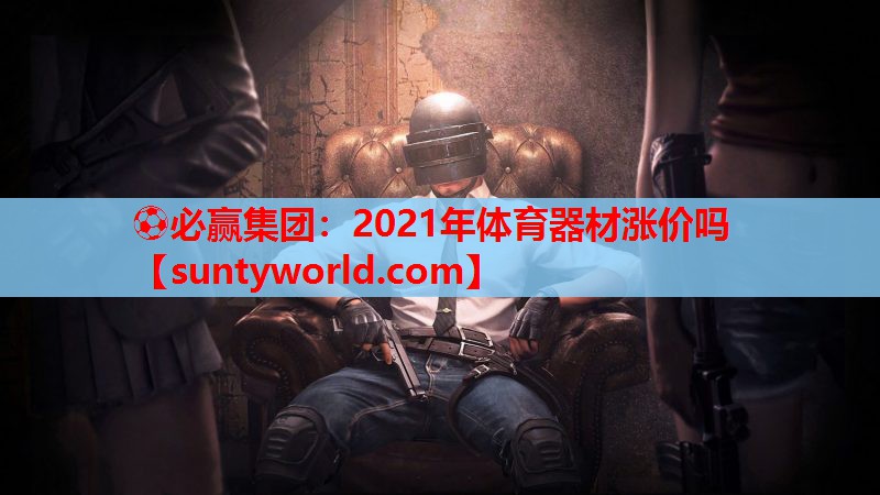 2021年体育器材涨价吗